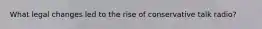 What legal changes led to the rise of conservative talk radio?