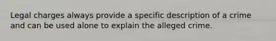 Legal charges always provide a specific description of a crime and can be used alone to explain the alleged crime.