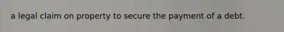 a legal claim on property to secure the payment of a debt.