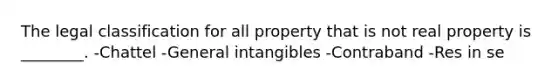 The legal classification for all property that is not real property is ________. -Chattel -General intangibles -Contraband -Res in se