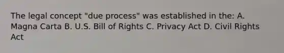 The legal concept "due process" was established in the: A. Magna Carta B. U.S. Bill of Rights C. Privacy Act D. Civil Rights Act