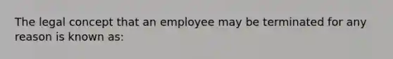 The legal concept that an employee may be terminated for any reason is known as: