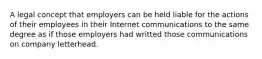 A legal concept that employers can be held liable for the actions of their employees in their Internet communications to the same degree as if those employers had writted those communications on company letterhead.