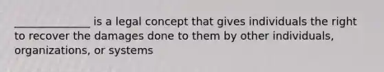 ______________ is a legal concept that gives individuals the right to recover the damages done to them by other individuals, organizations, or systems