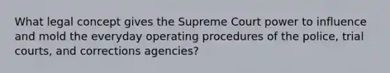 What legal concept gives the Supreme Court power to influence and mold the everyday operating procedures of the police, trial courts, and corrections agencies?