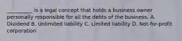 __________ is a legal concept that holds a business owner personally responsible for all the debts of the business. A. Dividend B. Unlimited liability C. Limited liability D. Not-for-profit corporation