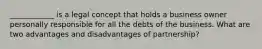 ____________ is a legal concept that holds a business owner personally responsible for all the debts of the business. What are two advantages and disadvantages of partnership?