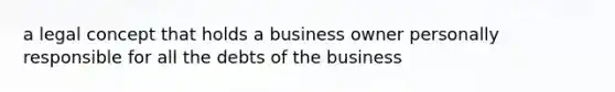 a legal concept that holds a business owner personally responsible for all the debts of the business