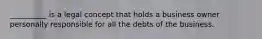 __________ is a legal concept that holds a business owner personally responsible for all the debts of the business.