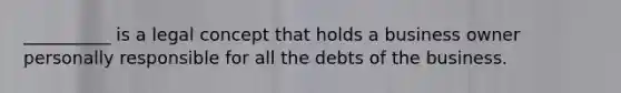 __________ is a legal concept that holds a business owner personally responsible for all the debts of the business.