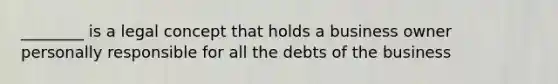 ________ is a legal concept that holds a business owner personally responsible for all the debts of the business