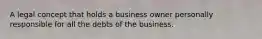 A legal concept that holds a business owner personally responsible for all the debts of the business.