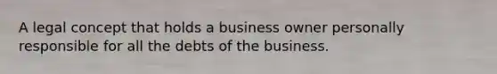 A legal concept that holds a business owner personally responsible for all the debts of the business.