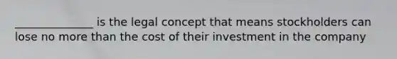 ______________ is the legal concept that means stockholders can lose no more than the cost of their investment in the company