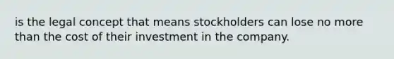 is the legal concept that means stockholders can lose no more than the cost of their investment in the company.