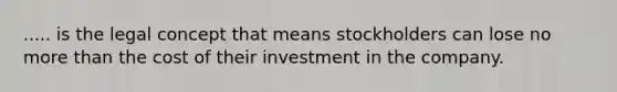 ..... is the legal concept that means stockholders can lose no more than the cost of their investment in the company.