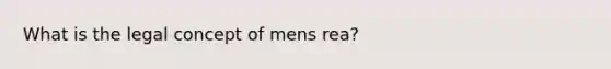 What is the legal concept of mens rea?