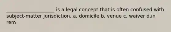 ____________________ is a legal concept that is often confused with subject-matter jurisdiction. a. domicile b. venue c. waiver d.in rem