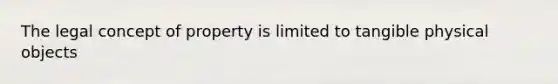 The legal concept of property is limited to tangible physical objects