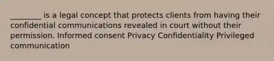 ________ is a legal concept that protects clients from having their confidential communications revealed in court without their permission. Informed consent Privacy Confidentiality Privileged communication