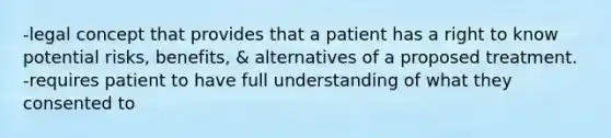 -legal concept that provides that a patient has a right to know potential risks, benefits, & alternatives of a proposed treatment. -requires patient to have full understanding of what they consented to