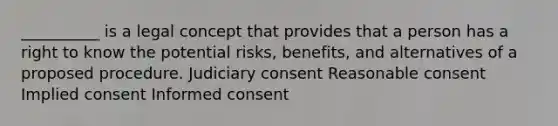 __________ is a legal concept that provides that a person has a right to know the potential risks, benefits, and alternatives of a proposed procedure. Judiciary consent Reasonable consent Implied consent Informed consent