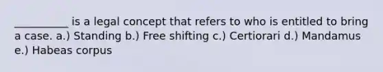 __________ is a legal concept that refers to who is entitled to bring a case. a.) Standing b.) Free shifting c.) Certiorari d.) Mandamus e.) Habeas corpus