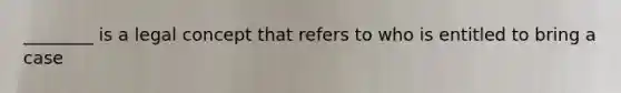 ________ is a legal concept that refers to who is entitled to bring a case