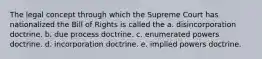 The legal concept through which the Supreme Court has nationalized the Bill of Rights is called the a. disincorporation doctrine. b. due process doctrine. c. enumerated powers doctrine. d. incorporation doctrine. e. implied powers doctrine.