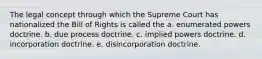 The legal concept through which the Supreme Court has nationalized the Bill of Rights is called the a. enumerated powers doctrine. b. due process doctrine. c. implied powers doctrine. d. incorporation doctrine. e. disincorporation doctrine.