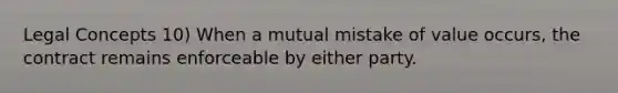 Legal Concepts 10) When a mutual mistake of value occurs, the contract remains enforceable by either party.