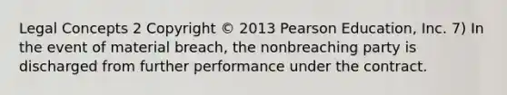 Legal Concepts 2 Copyright © 2013 Pearson Education, Inc. 7) In the event of material breach, the nonbreaching party is discharged from further performance under the contract.