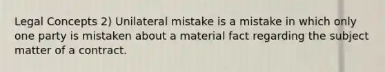 Legal Concepts 2) Unilateral mistake is a mistake in which only one party is mistaken about a material fact regarding the subject matter of a contract.