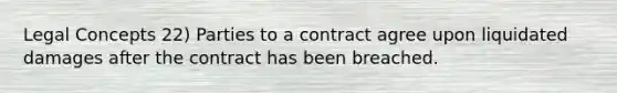 Legal Concepts 22) Parties to a contract agree upon liquidated damages after the contract has been breached.