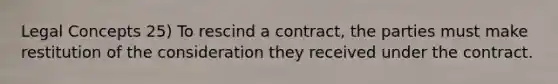 Legal Concepts 25) To rescind a contract, the parties must make restitution of the consideration they received under the contract.