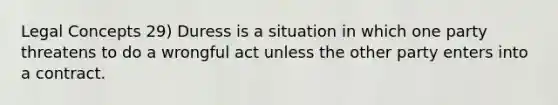 Legal Concepts 29) Duress is a situation in which one party threatens to do a wrongful act unless the other party enters into a contract.