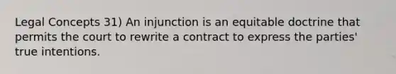 Legal Concepts 31) An injunction is an equitable doctrine that permits the court to rewrite a contract to express the parties' true intentions.