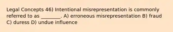 Legal Concepts 46) Intentional misrepresentation is commonly referred to as ________. A) erroneous misrepresentation B) fraud C) duress D) undue influence