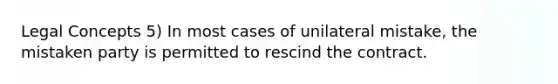 Legal Concepts 5) In most cases of unilateral mistake, the mistaken party is permitted to rescind the contract.