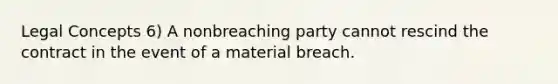 Legal Concepts 6) A nonbreaching party cannot rescind the contract in the event of a material breach.