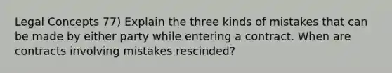 Legal Concepts 77) Explain the three kinds of mistakes that can be made by either party while entering a contract. When are contracts involving mistakes rescinded?