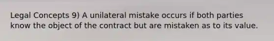 Legal Concepts 9) A unilateral mistake occurs if both parties know the object of the contract but are mistaken as to its value.