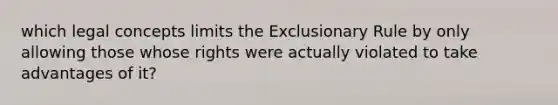 which legal concepts limits <a href='https://www.questionai.com/knowledge/kiz15u9aWk-the-exclusionary-rule' class='anchor-knowledge'>the exclusionary rule</a> by only allowing those whose rights were actually violated to take advantages of it?