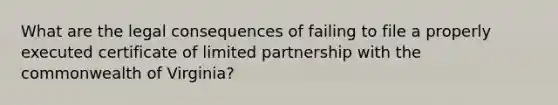 What are the legal consequences of failing to file a properly executed certificate of limited partnership with the commonwealth of Virginia?