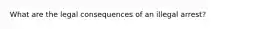 What are the legal consequences of an illegal arrest?