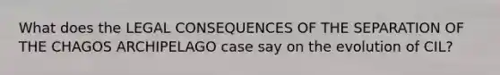 What does the LEGAL CONSEQUENCES OF THE SEPARATION OF THE CHAGOS ARCHIPELAGO case say on the evolution of CIL?