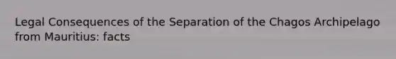 Legal Consequences of the Separation of the Chagos Archipelago from Mauritius: facts
