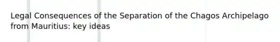 Legal Consequences of the Separation of the Chagos Archipelago from Mauritius: key ideas