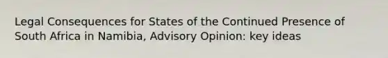 Legal Consequences for States of the Continued Presence of South Africa in Namibia, Advisory Opinion: key ideas