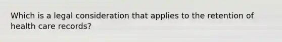 Which is a legal consideration that applies to the retention of health care records?